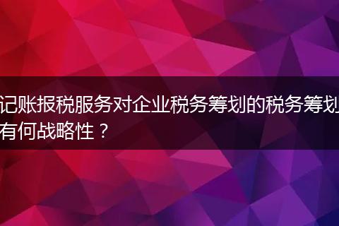 记账报税服务对企业税务筹划的税务筹划有何战略性?