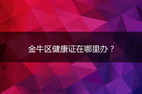 金牛区健康证在哪里办？