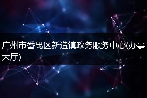 广州市番禺区新造镇政务服务中心(办事大厅)