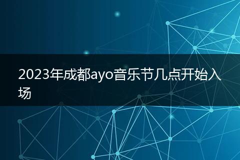 2023年成都ayo音乐节几点开始入场