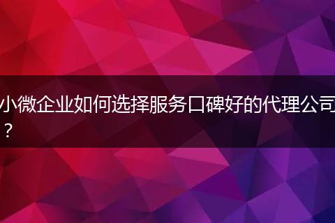 小微企业如何选择服务口碑好的代理公司?