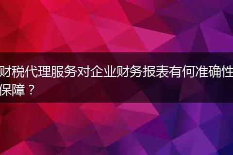 财税代理服务对企业财务报表有何准确性保障?