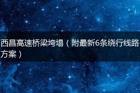 西昌高速桥梁垮塌(附最新6条绕行线路方案)