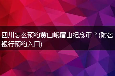 四川怎么预约黄山峨眉山纪念币？(附各银行预约入口)