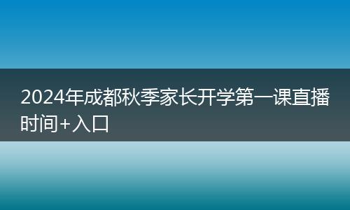 2024年成都秋季家长开学第一课直播时间+入口