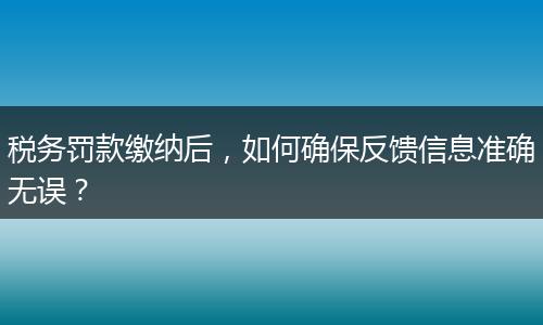 税务罚款缴纳后,如何确保反馈信息准确无误?