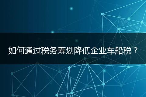 如何通过税务筹划降低企业车船税?
