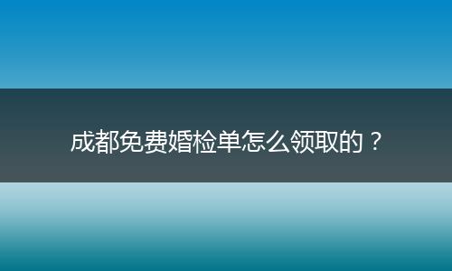 成都免费婚检单怎么领取的?