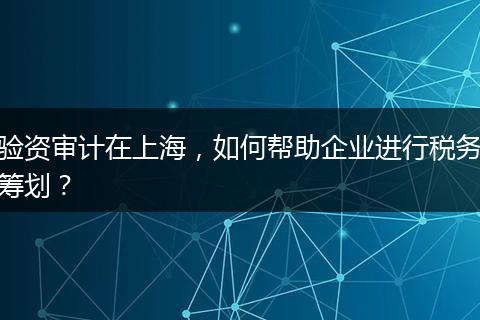验资审计在上海,如何帮助企业进行税务筹划?