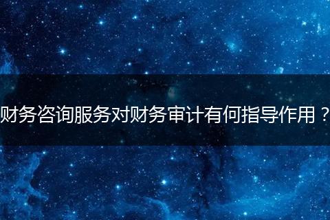 财务咨询服务对财务审计有何指导作用?