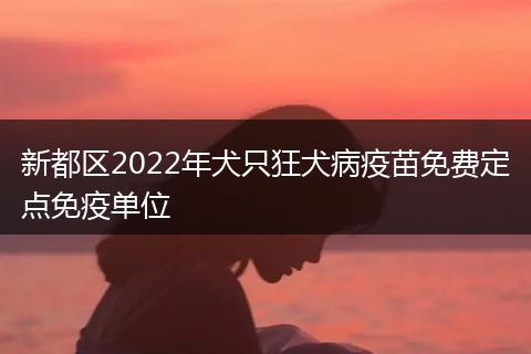 新都区2022年犬只狂犬病疫苗免费定点免疫单位