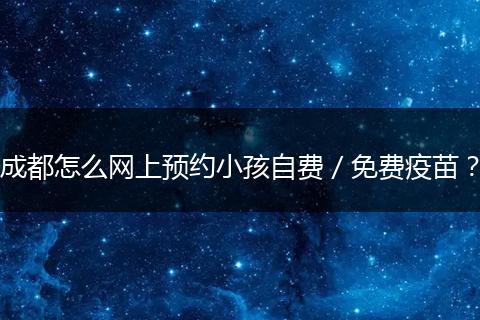 成都怎么网上预约小孩自费/免费疫苗?