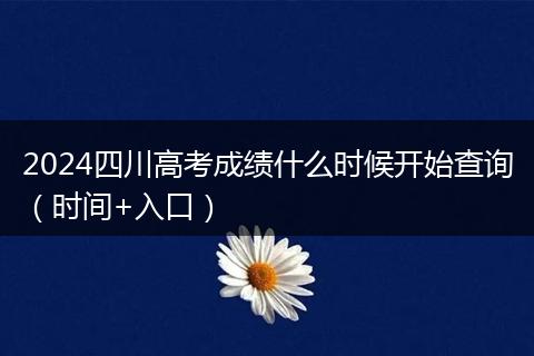 2024四川高考成绩什么时候开始查询（时间+入口）