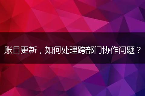 账目更新,如何处理跨部门协作问题?