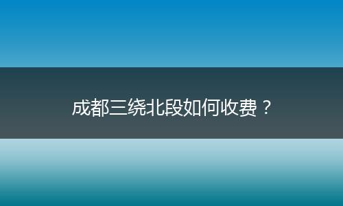 成都三绕北段如何收费?
