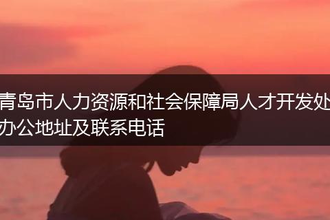 青岛市人力资源和社会保障局人才开发处办公地址及联系电话