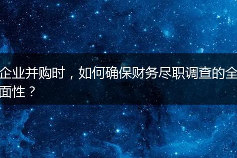 企业并购时,如何确保财务尽职调查的全面性?