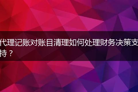 代理记账对账目清理如何处理财务决策支持?