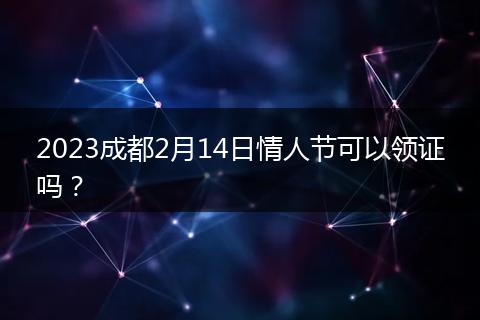 2023成都2月14日情人节可以领证吗？