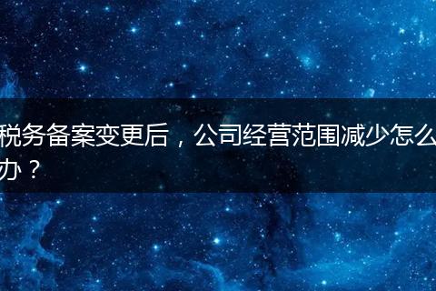 税务备案变更后,公司经营范围减少怎么办?