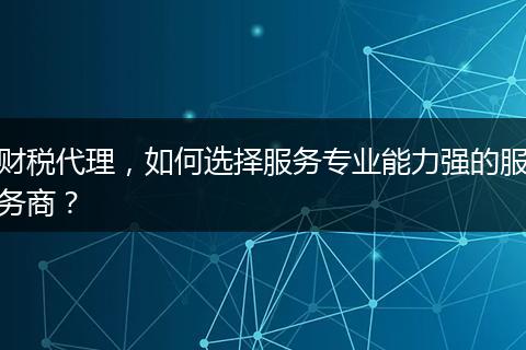 财税代理,如何选择服务专业能力强的服务商?