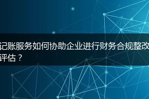 记账服务如何协助企业进行财务合规整改评估?