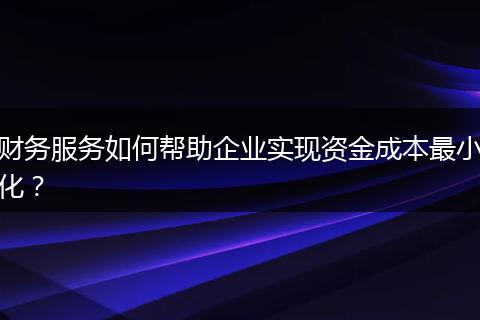 财务服务如何帮助企业实现资金成本最小化?