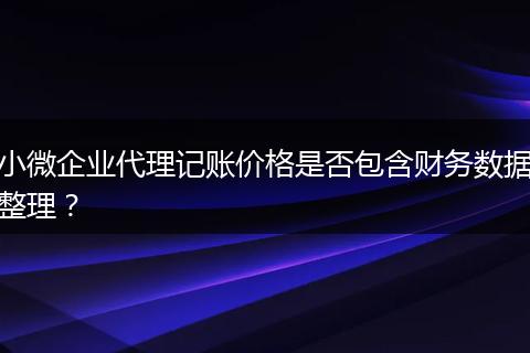小微企业代理记账价格是否包含财务数据整理?