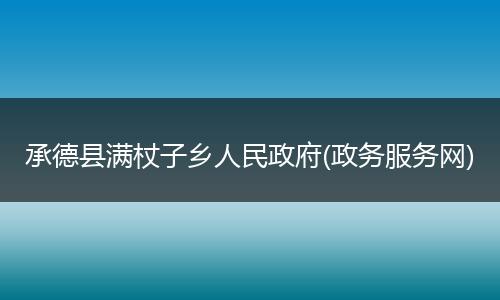 承德县满杖子乡人民政府(政务服务网)