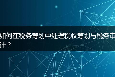 如何在税务筹划中处理税收筹划与税务审计?