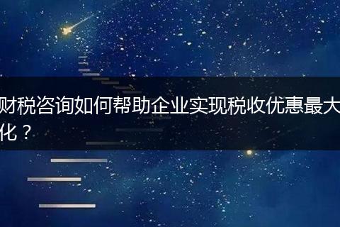 财税咨询如何帮助企业实现税收优惠最大化?