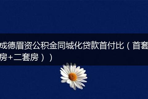 成德眉资公积金同城化贷款首付比（首套房+二套房））