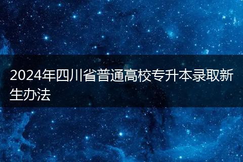 2024年四川省普通高校专升本录取新生办法