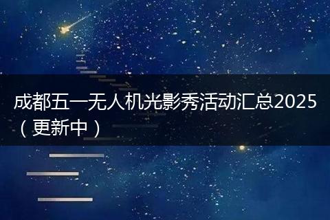 成都五一无人机光影秀活动汇总2025（更新中）