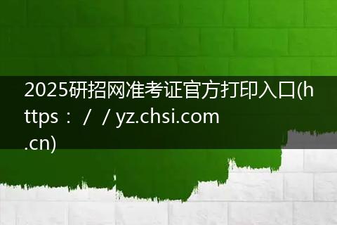 2025研招网准考证官方打印入口(https：／／yz.chsi.com.cn)