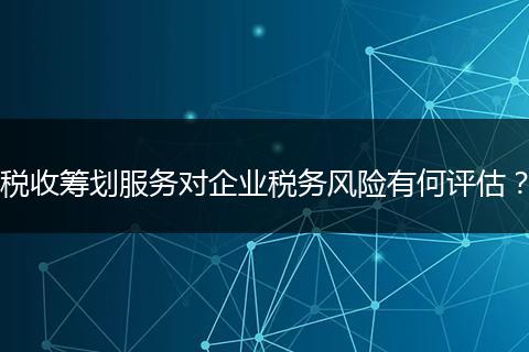 税收筹划服务对企业税务风险有何评估?