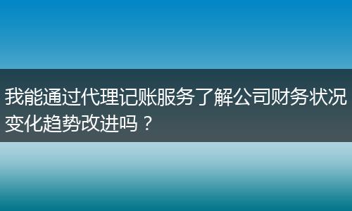 我能通过代理记账服务了解公司财务状况变化趋势改进吗?