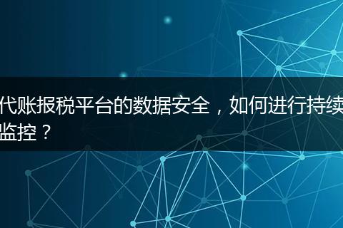 代账报税平台的数据安全，如何进行持续监控？