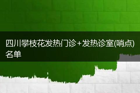 四川攀枝花发热门诊+发热诊室(哨点)名单