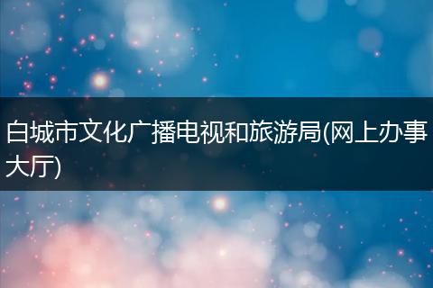 白城市文化广播电视和旅游局(网上办事大厅)