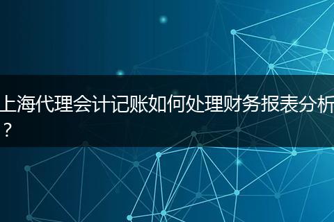 上海代理会计记账如何处理财务报表分析?