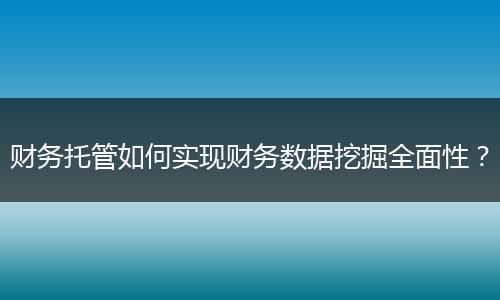 财务托管如何实现财务数据挖掘全面性?