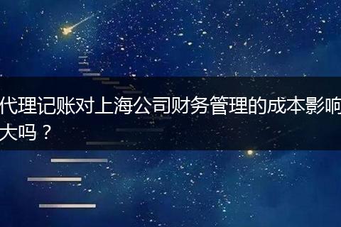 代理记账对上海公司财务管理的成本影响大吗?