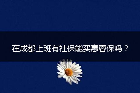 在成都上班有社保能买惠蓉保吗?
