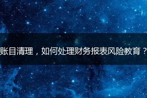 账目清理,如何处理财务报表风险教育?