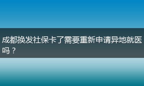 成都换发社保卡了需要重新申请异地就医吗?