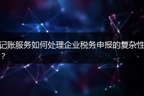 记账服务如何处理企业税务申报的复杂性?