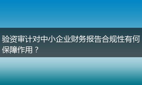 验资审计对中小企业财务报告合规性有何保障作用?