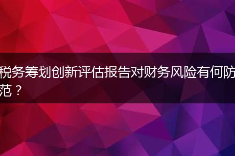 税务筹划创新评估报告对财务风险有何防范?