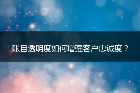 账目透明度如何增强客户忠诚度?